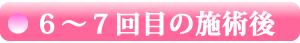 【 ６～７回目の施術後 】